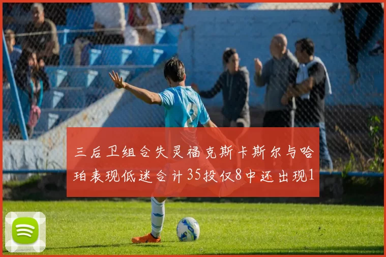 三后卫组合失灵福克斯卡斯尔与哈珀表现低迷合计35投仅8中还出现10次失误