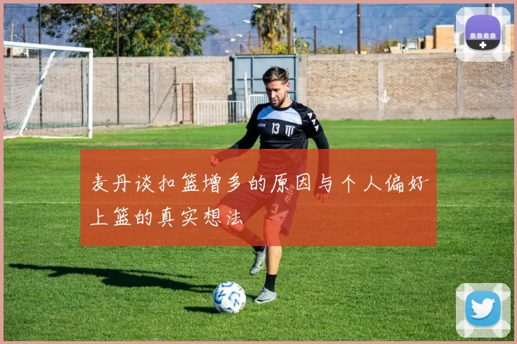 麦丹谈扣篮增多的原因与个人偏好上篮的真实想法