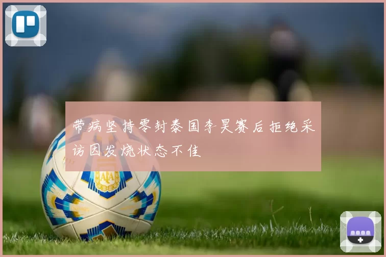 带病坚持零封泰国李昊赛后拒绝采访因发烧状态不佳