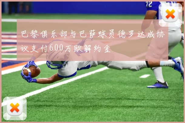 巴黎俱乐部与巴萨球员德罗达成协议支付600万欧解约金