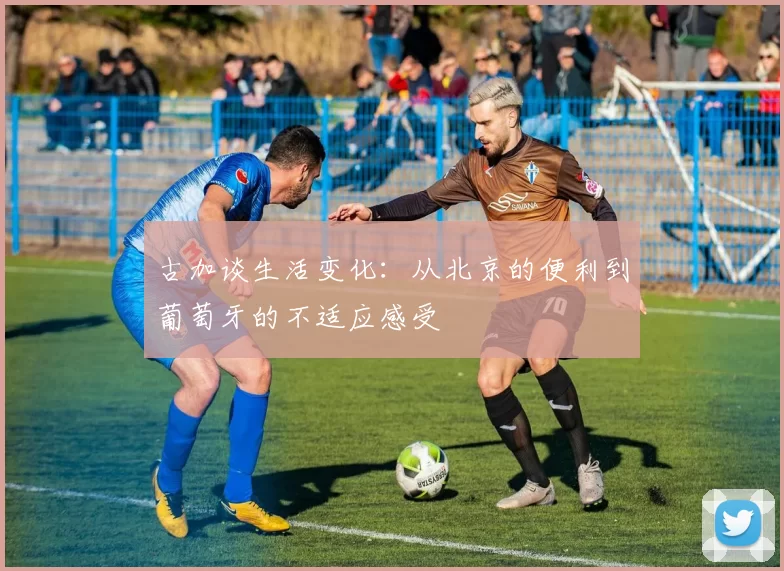 古加谈生活变化：从北京的便利到葡萄牙的不适应感受