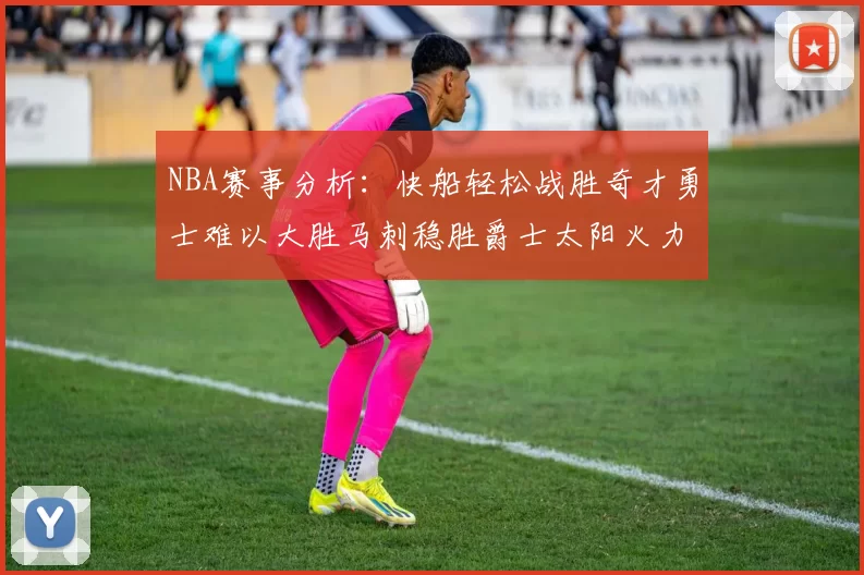 NBA赛事分析：快船轻松战胜奇才勇士难以大胜马刺稳胜爵士太阳火力全开击败篮网