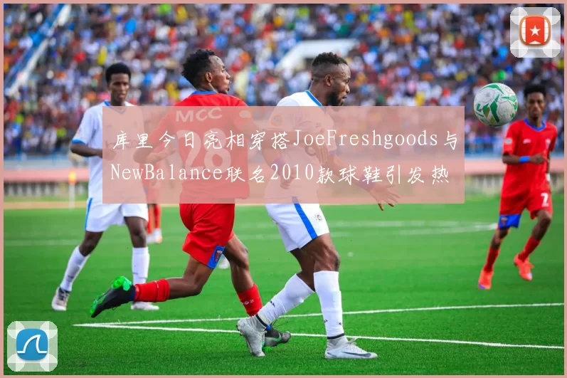 库里今日亮相穿搭JoeFreshgoods与NewBalance联名2010款球鞋引发热议
