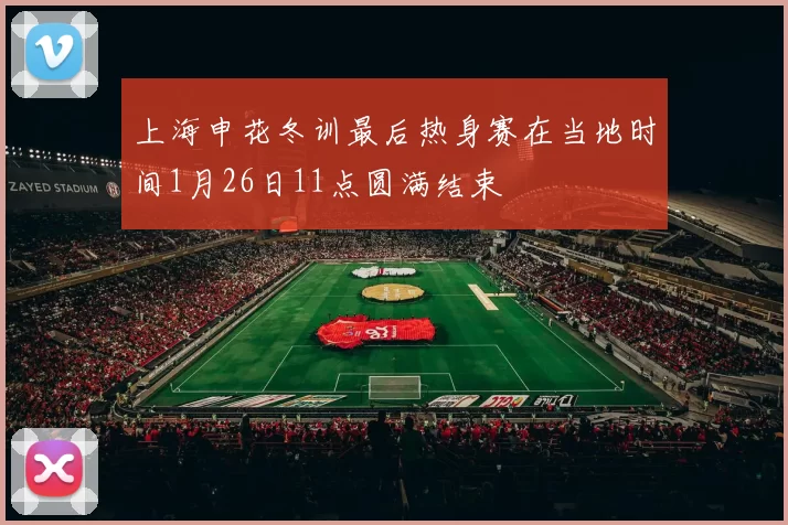 上海申花冬训最后热身赛在当地时间1月26日11点圆满结束