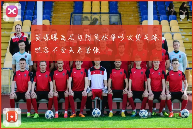 英媒曝高层与阿莫林争吵攻势足球理念不合关系紧张